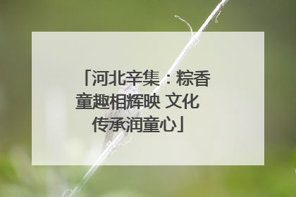 河北辛集：粽香童趣相辉映 文化传承润童心