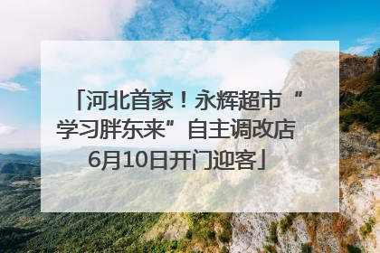 河北首家！永辉超市“学习胖东来”自主调改店6月10日开门迎客