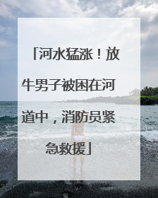 河水猛涨！放牛男子被困在河道中，消防员紧急救援