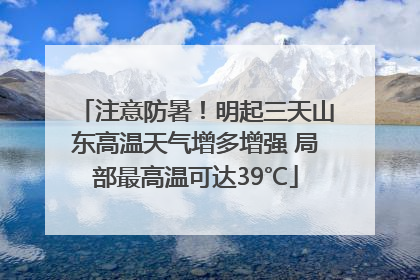 注意防暑！明起三天山东高温天气增多增强 局部最高温可达39℃