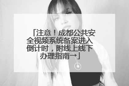 注意！成都公共安全视频系统备案进入倒计时，附线上线下办理指南→
