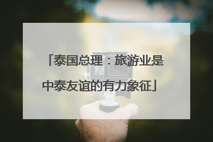 泰国总理：旅游业是中泰友谊的有力象征