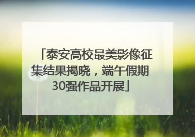 泰安高校最美影像征集结果揭晓，端午假期30强作品开展