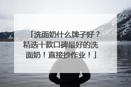 洗面奶什么牌子好？精选十款口碑最好的洗面奶！直接抄作业！
