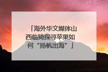 海外华文媒体山西临猗探寻苹果如何“扬帆出海”