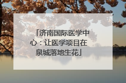济南国际医学中心：让医学项目在泉城落地生花