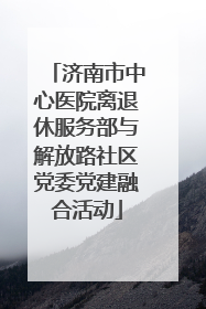 济南市中心医院离退休服务部与解放路社区党委党建融合活动