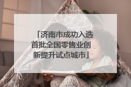 济南市成功入选首批全国零售业创新提升试点城市