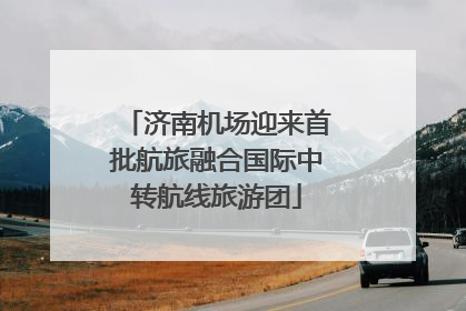 济南机场迎来首批航旅融合国际中转航线旅游团