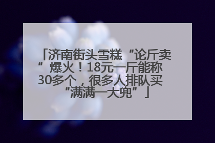 济南街头雪糕“论斤卖”爆火！18元一斤能称30多个，很多人排队买“满满一大兜”