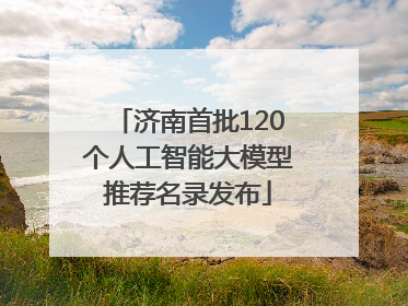 济南首批120个人工智能大模型推荐名录发布