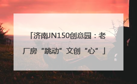 济南JN150创意园：老厂房“跳动”文创“心”
