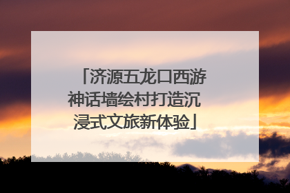 济源五龙口西游神话墙绘村打造沉浸式文旅新体验