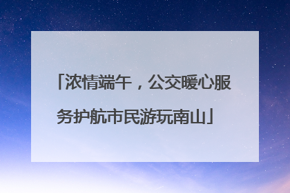 浓情端午，公交暖心服务护航市民游玩南山
