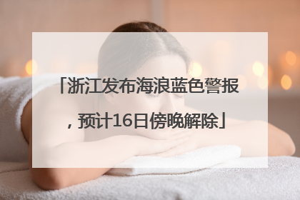 浙江发布海浪蓝色警报，预计16日傍晚解除