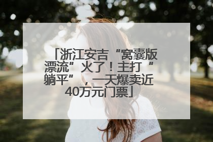 浙江安吉“窝囊版漂流”火了！主打“躺平”，一天爆卖近40万元门票