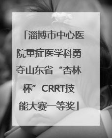 淄博市中心医院重症医学科勇夺山东省“杏林杯”CRRT技能大赛一等奖