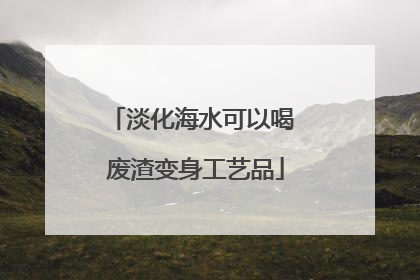 淡化海水可以喝 废渣变身工艺品