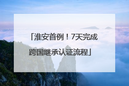 淮安首例！7天完成跨国继承认证流程