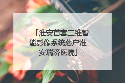 淮安首套三维智能影像系统落户淮安瑞济医院