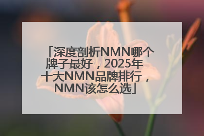 深度剖析NMN哪个牌子最好，2025年十大NMN品牌排行，NMN该怎么选