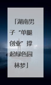 湖南男子“单腿创业”撑起绿色园林梦