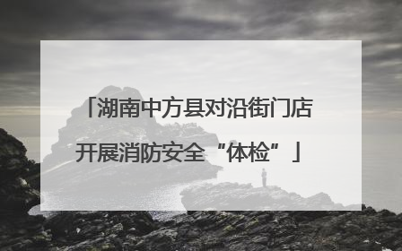 湖南中方县对沿街门店开展消防安全“体检”