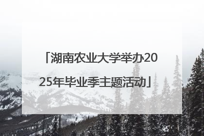 湖南农业大学举办2025年毕业季主题活动