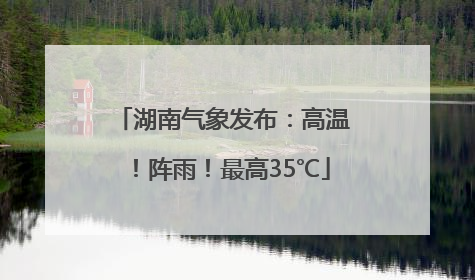 湖南气象发布：高温！阵雨！最高35℃