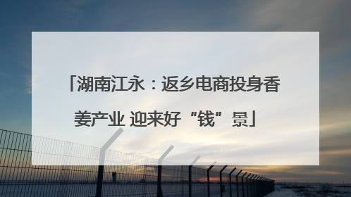 湖南江永：返乡电商投身香姜产业 迎来好“钱”景
