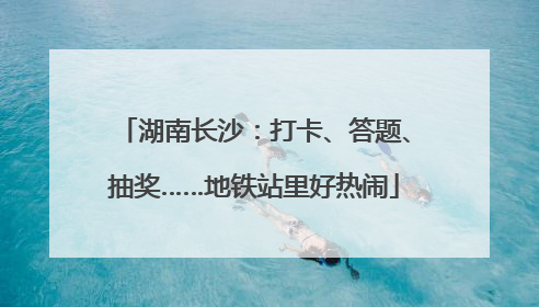 湖南长沙：打卡、答题、抽奖……地铁站里好热闹