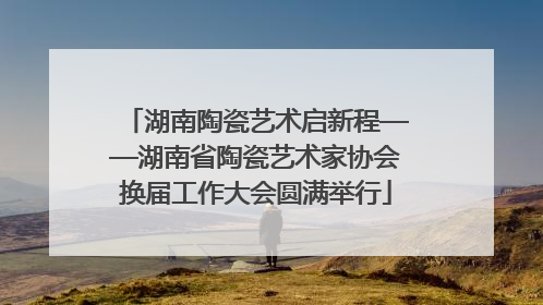 湖南陶瓷艺术启新程——湖南省陶瓷艺术家协会换届工作大会圆满举行
