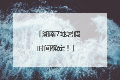 湖南7地暑假时间确定！