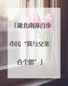 湖北南漳百余市民“我与父亲合个影”