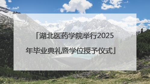 湖北医药学院举行2025年毕业典礼暨学位授予仪式