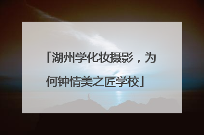 湖州学化妆摄影，为何钟情美之匠学校