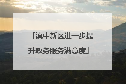 滇中新区进一步提升政务服务满意度
