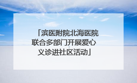 滨医附院北海医院联合多部门开展爱心义诊进社区活动