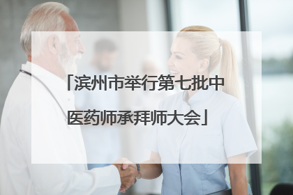 滨州市举行第七批中医药师承拜师大会