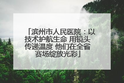滨州市人民医院：以技术护航生命 用镜头传递温度 他们在全省赛场绽放光彩