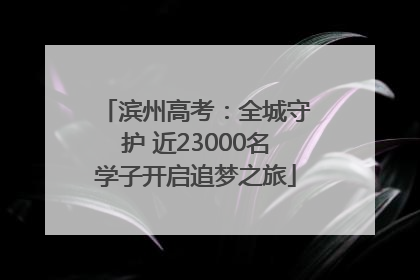 滨州高考：全城守护 近23000名学子开启追梦之旅