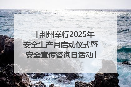 荆州举行2025年安全生产月启动仪式暨安全宣传咨询日活动