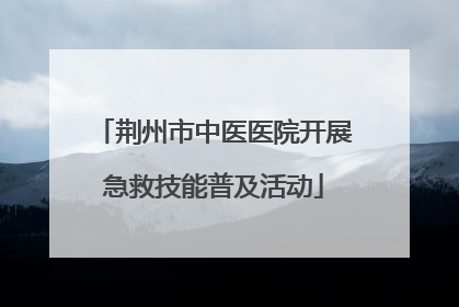 荆州市中医医院开展急救技能普及活动