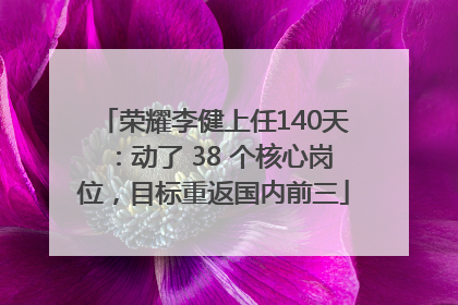荣耀李健上任140天：动了 38 个核心岗位，目标重返国内前三