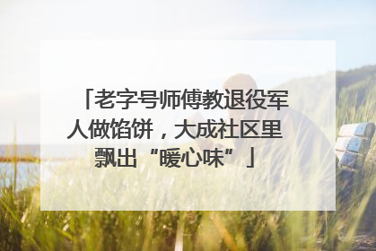 老字号师傅教退役军人做馅饼，大成社区里飘出“暖心味”