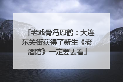 老戏骨冯恩鹤：大连东关街获得了新生《老酒馆》一定要去看
