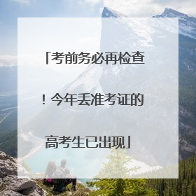 考前务必再检查！今年丢准考证的高考生已出现