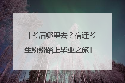 考后哪里去？宿迁考生纷纷踏上毕业之旅