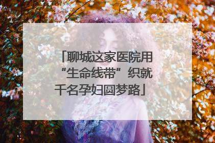 聊城这家医院用“生命线带”织就千名孕妇圆梦路