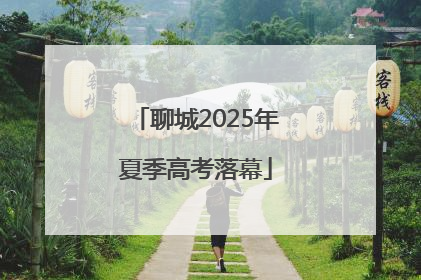 聊城2025年夏季高考落幕